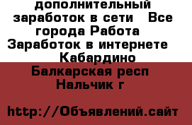 дополнительный заработок в сети - Все города Работа » Заработок в интернете   . Кабардино-Балкарская респ.,Нальчик г.